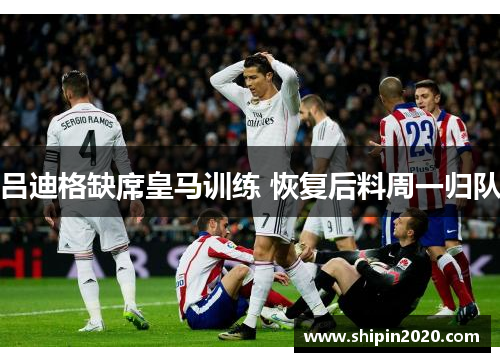 吕迪格缺席皇马训练 恢复后料周一归队